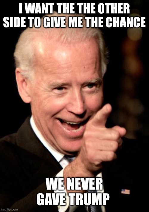 Calls for Trump’s impeachment from day one. Russia collusion concocted by Clinton, continued by media, Congress, FBI, DOJ, etc. |  I WANT THE THE OTHER SIDE TO GIVE ME THE CHANCE; WE NEVER GAVE TRUMP | image tagged in memes,smilin biden | made w/ Imgflip meme maker
