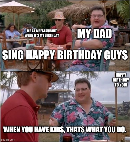Oof- | MY DAD; ME AT A RESTAURANT WHEN IT'S MY BIRTHDAY; SING HAPPY BIRTHDAY GUYS; HAPPY BIRTHDAY TO YOU! WHEN YOU HAVE KIDS, THATS WHAT YOU DO. | image tagged in memes,see nobody cares | made w/ Imgflip meme maker