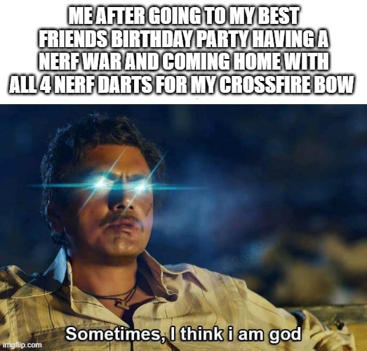 This did actually happen to me when I was 11 on Saturday May 26th 2018 | ME AFTER GOING TO MY BEST FRIENDS BIRTHDAY PARTY HAVING A NERF WAR AND COMING HOME WITH ALL 4 NERF DARTS FOR MY CROSSFIRE BOW | image tagged in sometimes i think i am god | made w/ Imgflip meme maker