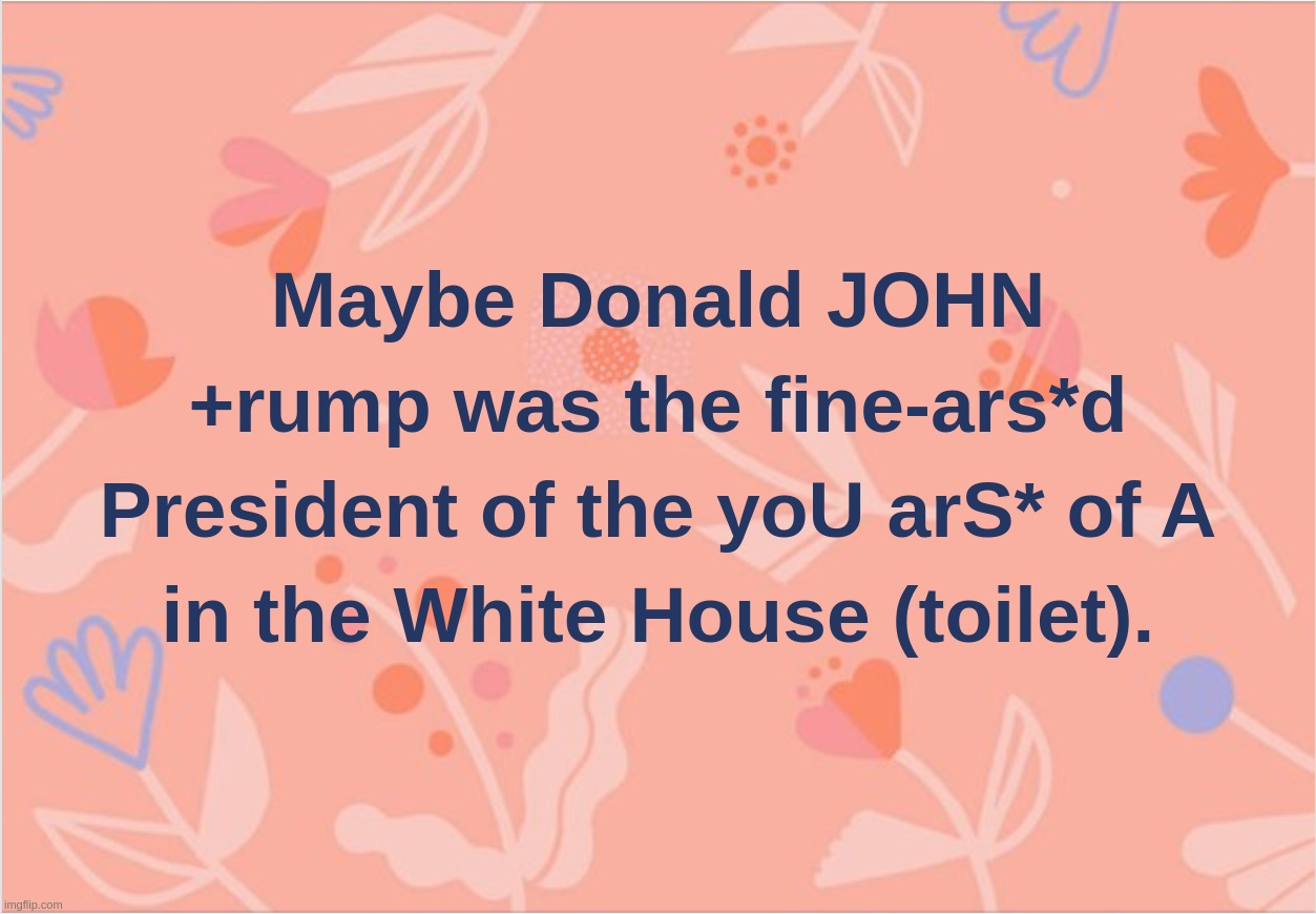 Maybe Donald JOHN+rump was the fine-ars*d President of the yoU arS* of A in the White House (toilet). | image tagged in donald,trump,president,toilet,white,house | made w/ Imgflip meme maker
