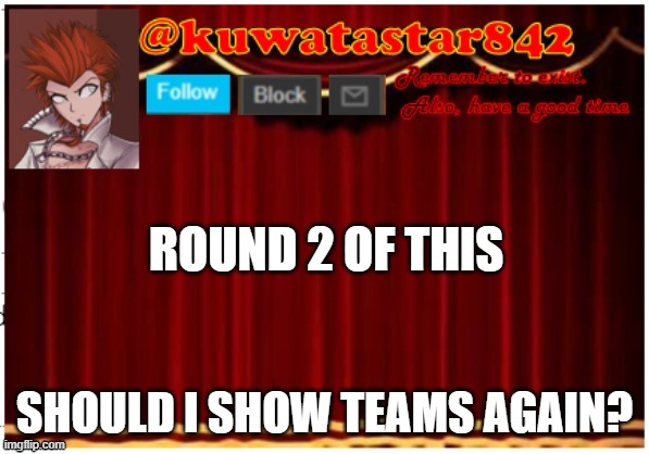 Kuwatastar842 | ROUND 2 OF THIS; SHOULD I SHOW TEAMS AGAIN? | image tagged in kuwatastar842 | made w/ Imgflip meme maker