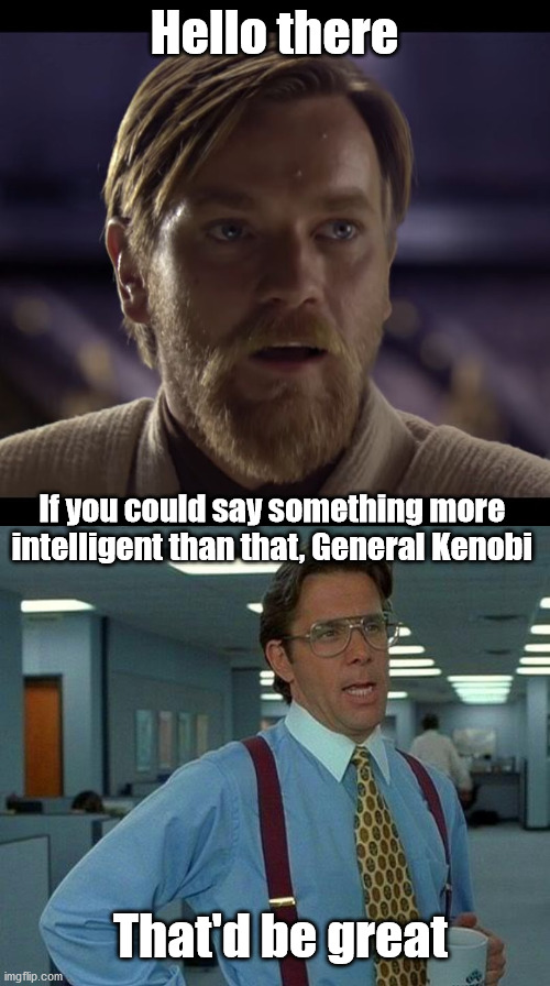 Sorry, I guess I lack some inspiration these days. | Hello there; If you could say something more intelligent than that, General Kenobi; That'd be great | image tagged in hello there,memes,that would be great | made w/ Imgflip meme maker