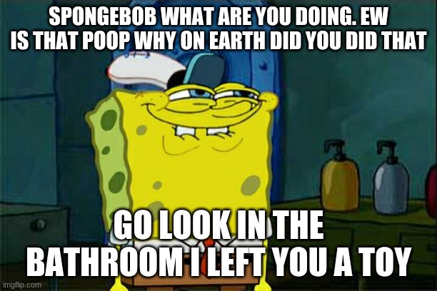 ew |  SPONGEBOB WHAT ARE YOU DOING. EW IS THAT POOP WHY ON EARTH DID YOU DID THAT; GO LOOK IN THE BATHROOM I LEFT YOU A TOY | image tagged in memes,don't you squidward | made w/ Imgflip meme maker