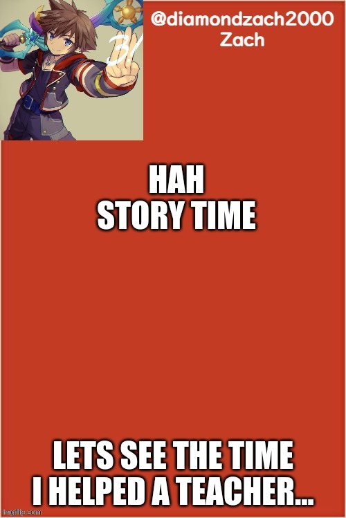 my final template | HAH
STORY TIME; LETS SEE THE TIME I HELPED A TEACHER... | image tagged in my final template | made w/ Imgflip meme maker