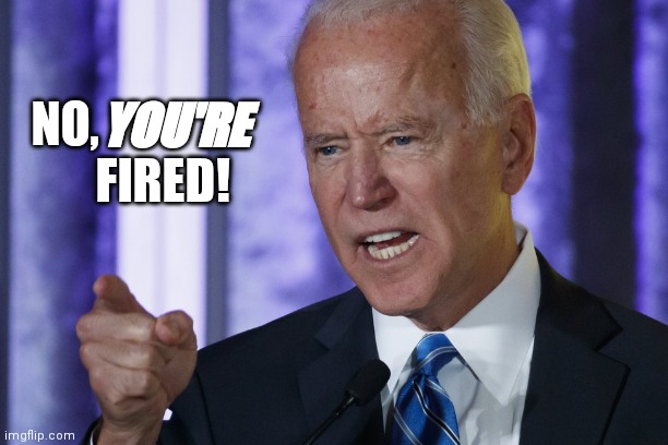 No, YOU'RE fired! | NO,                




    FIRED! YOU'RE | image tagged in joe biden,president | made w/ Imgflip meme maker