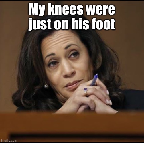 Kamala Harris  | My knees were just on his foot | image tagged in kamala harris | made w/ Imgflip meme maker