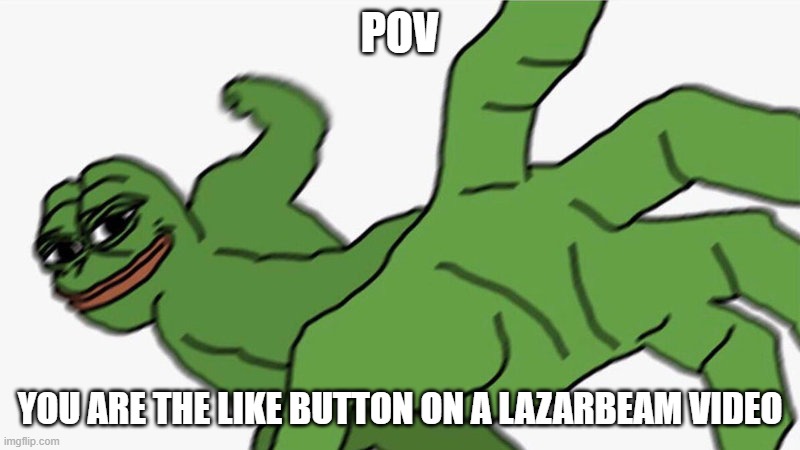 Pepe POV | POV; YOU ARE THE LIKE BUTTON ON A LAZARBEAM VIDEO | image tagged in pepe pov | made w/ Imgflip meme maker