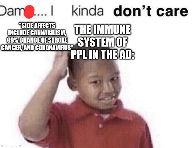 damn i kinda dont care | "SIDE AFFECTS INCLUDE CANNABILISM, 99% CHANCE OF STROKE CANCER, AND CORONAVIRUS"; THE IMMUNE SYSTEM OF PPL IN THE AD: | image tagged in damn i kinda dont care | made w/ Imgflip meme maker