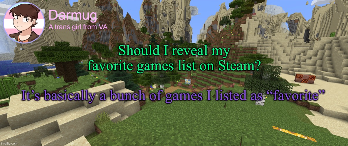 Darmug's announcement template | Should I reveal my favorite games list on Steam? It’s basically a bunch of games I listed as “favorite” | image tagged in darmug's announcement template | made w/ Imgflip meme maker