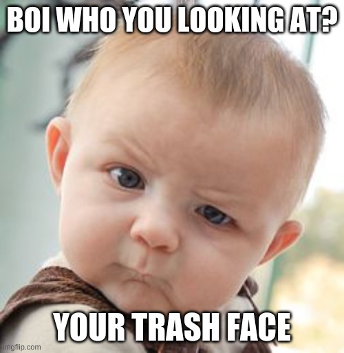 kid | BOI WHO YOU LOOKING AT? YOUR TRASH FACE | image tagged in memes,skeptical baby | made w/ Imgflip meme maker