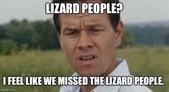 Lizard People | LIZARD PEOPLE? I FEEL LIKE WE MISSED THE LIZARD PEOPLE. | image tagged in confused marky mark | made w/ Imgflip meme maker