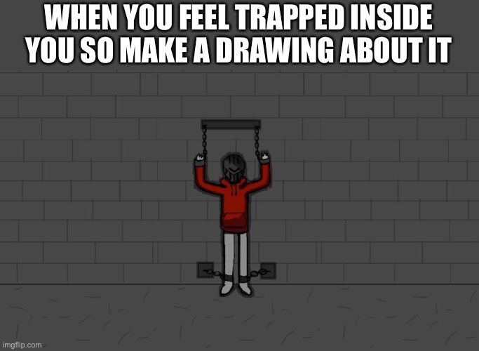 WHEN YOU FEEL TRAPPED INSIDE YOU SO MAKE A DRAWING ABOUT IT | image tagged in depression sadness hurt pain anxiety,trapped | made w/ Imgflip meme maker