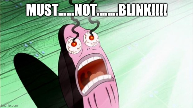 Spongebob My Eyes | MUST......NOT........BLINK!!!! | image tagged in spongebob my eyes | made w/ Imgflip meme maker