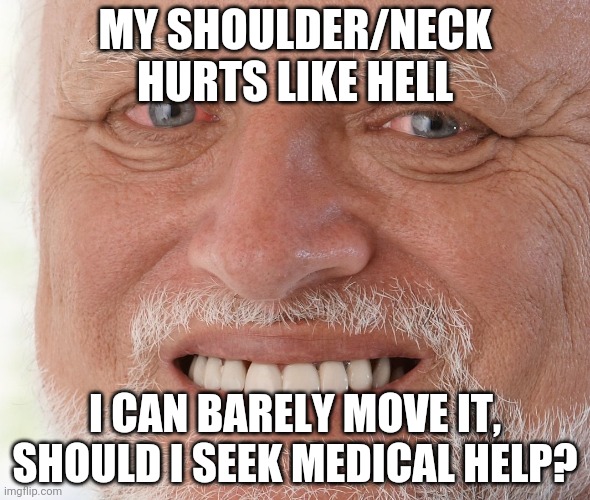 It hurts so bad Holy shit | MY SHOULDER/NECK HURTS LIKE HELL; I CAN BARELY MOVE IT, SHOULD I SEEK MEDICAL HELP? | image tagged in hide the pain harold | made w/ Imgflip meme maker