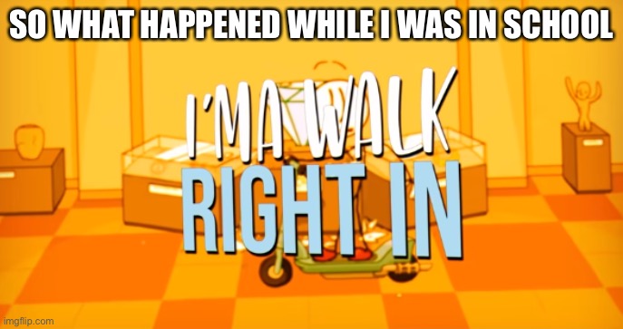 I'ma walk right in | SO WHAT HAPPENED WHILE I WAS IN SCHOOL | image tagged in i'ma walk right in | made w/ Imgflip meme maker