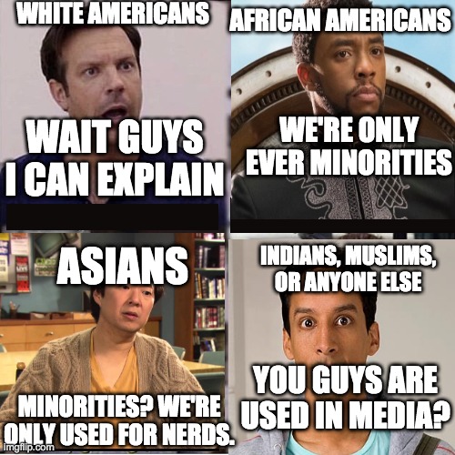 The facts of media | WHITE AMERICANS; AFRICAN AMERICANS; WE'RE ONLY EVER MINORITIES; WAIT GUYS I CAN EXPLAIN; ASIANS; INDIANS, MUSLIMS, OR ANYONE ELSE; YOU GUYS ARE USED IN MEDIA? MINORITIES? WE'RE ONLY USED FOR NERDS. | image tagged in you guys are getting paid template | made w/ Imgflip meme maker