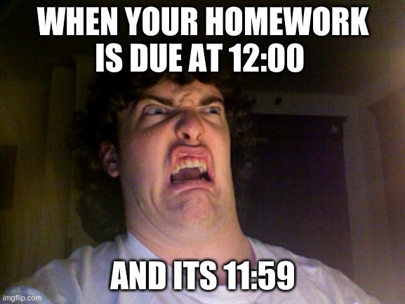 nasty |  WHEN YOUR HOMEWORK IS DUE AT 12:00; AND ITS 11:59 | image tagged in memes,oh no | made w/ Imgflip meme maker