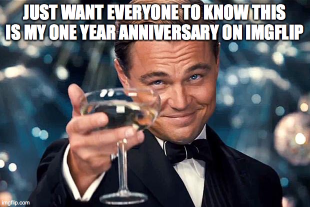 Happy Birthday | JUST WANT EVERYONE TO KNOW THIS IS MY ONE YEAR ANNIVERSARY ON IMGFLIP | image tagged in happy birthday | made w/ Imgflip meme maker