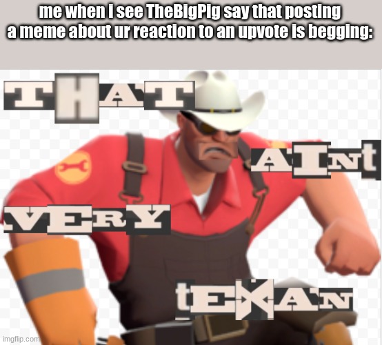 based on a true story --> https://imgflip.com/i/4ul9b7 | me when i see TheBigPig say that posting a meme about ur reaction to an upvote is begging: | image tagged in that aint very texan | made w/ Imgflip meme maker