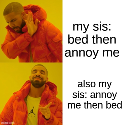 Drake Hotline Bling Meme | my sis: bed then annoy me; also my sis: annoy me then bed | image tagged in memes,drake hotline bling | made w/ Imgflip meme maker