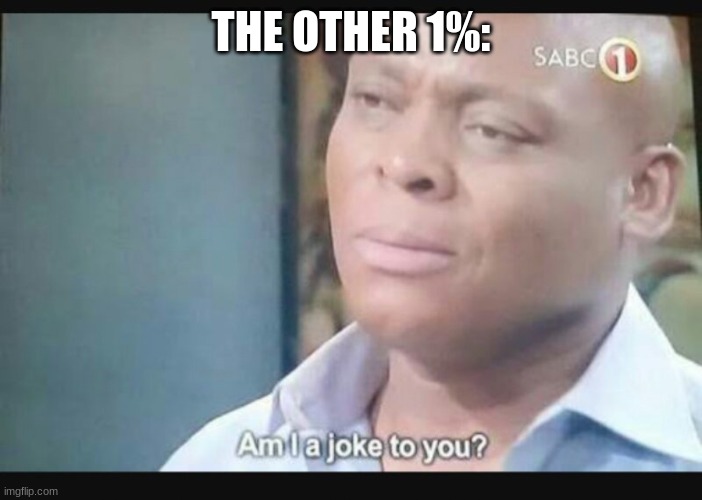 Am I a joke to you? | THE OTHER 1%: | image tagged in am i a joke to you | made w/ Imgflip meme maker