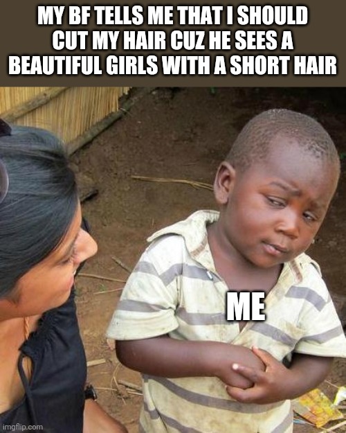 Eww | MY BF TELLS ME THAT I SHOULD CUT MY HAIR CUZ HE SEES A BEAUTIFUL GIRLS WITH A SHORT HAIR; ME | image tagged in memes,third world skeptical kid | made w/ Imgflip meme maker
