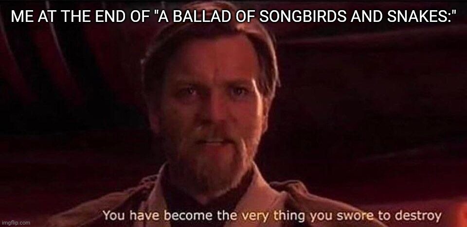 You've become the very thing you swore to destroy | ME AT THE END OF "A BALLAD OF SONGBIRDS AND SNAKES:" | image tagged in you've become the very thing you swore to destroy,hunger games,star wars,obi wan kenobi,star wars prequels | made w/ Imgflip meme maker