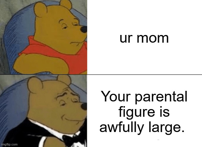 Tuxedo Winnie The Pooh Meme | ur mom; Your parental figure is awfully large. | image tagged in memes,tuxedo winnie the pooh | made w/ Imgflip meme maker