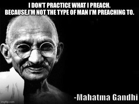 Mahatma Gandhi Rocks | I DON’T PRACTICE WHAT I PREACH.
BECAUSE,I’M NOT THE TYPE OF MAN I’M PREACHING TO. | image tagged in mahatma gandhi rocks | made w/ Imgflip meme maker