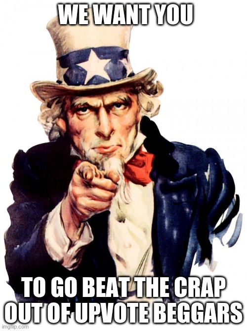 Uncle Sam Meme | WE WANT YOU; TO GO BEAT THE CRAP OUT OF UPVOTE BEGGARS | image tagged in memes,uncle sam | made w/ Imgflip meme maker