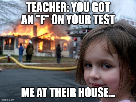 Disaster Girl | TEACHER: YOU GOT AN "F" ON YOUR TEST; ME AT THEIR HOUSE... | image tagged in memes,disaster girl | made w/ Imgflip meme maker