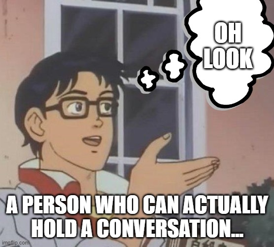 conversation | OH LOOK; A PERSON WHO CAN ACTUALLY HOLD A CONVERSATION... | image tagged in is this butterfly | made w/ Imgflip meme maker
