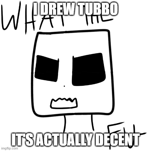 What the fu- | I DREW TUBBO; IT'S ACTUALLY DECENT | image tagged in what the fu- | made w/ Imgflip meme maker