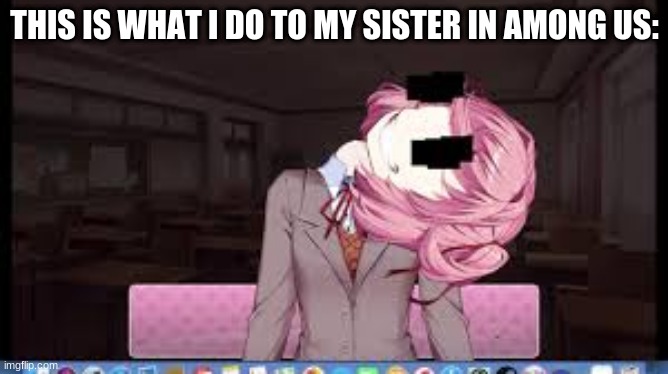 Natsuki | THIS IS WHAT I DO TO MY SISTER IN AMONG US: | image tagged in natsuki | made w/ Imgflip meme maker