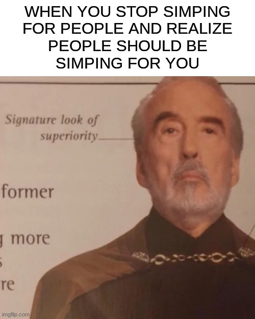 exactly | WHEN YOU STOP SIMPING
FOR PEOPLE AND REALIZE
PEOPLE SHOULD BE
SIMPING FOR YOU | image tagged in signature look of superiority | made w/ Imgflip meme maker