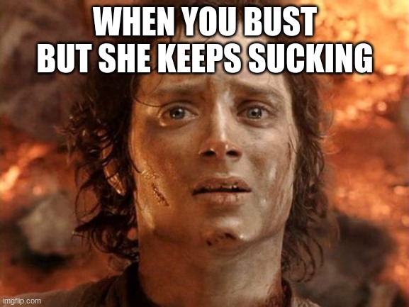 uh oh | WHEN YOU BUST BUT SHE KEEPS SUCKING | image tagged in memes,it's finally over,funny | made w/ Imgflip meme maker