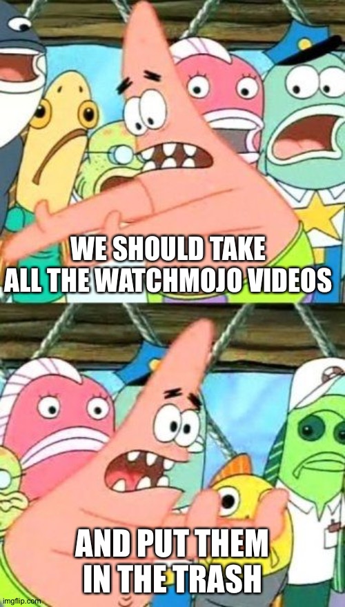 Put It Somewhere Else Patrick Meme | WE SHOULD TAKE ALL THE WATCHMOJO VIDEOS; AND PUT THEM IN THE TRASH | image tagged in memes,put it somewhere else patrick | made w/ Imgflip meme maker