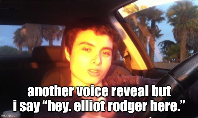 i really do | another voice reveal but i say “hey. elliot rodger here.” | made w/ Imgflip meme maker