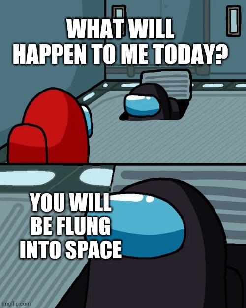 impostor of the vent | WHAT WILL HAPPEN TO ME TODAY? YOU WILL BE FLUNG INTO SPACE | image tagged in impostor of the vent | made w/ Imgflip meme maker