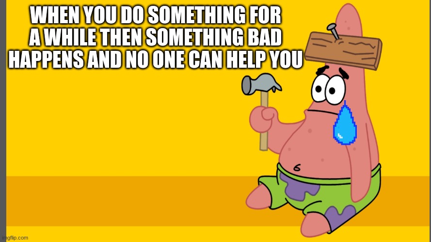 poor poor patrick | WHEN YOU DO SOMETHING FOR A WHILE THEN SOMETHING BAD HAPPENS AND NO ONE CAN HELP YOU | image tagged in memes | made w/ Imgflip meme maker