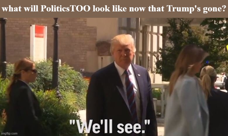 It will be whatever we make it. [side-note: Trump is fair game until he's behind bars] | what will PoliticsTOO look like now that Trump's gone? | image tagged in trump we ll see,trump,donald trump,president trump,trump is an asshole,meme stream | made w/ Imgflip meme maker