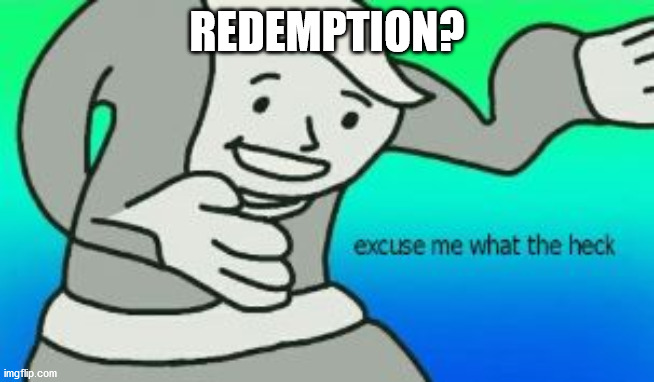 Excuse Me What The Heck | REDEMPTION? | image tagged in excuse me what the heck | made w/ Imgflip meme maker