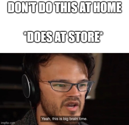 Yeah, this is big brain time | DON'T DO THIS AT HOME; *DOES AT STORE* | image tagged in yeah this is big brain time | made w/ Imgflip meme maker