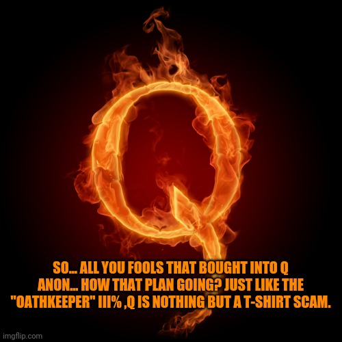 Quid-iocracy | SO... ALL YOU FOOLS THAT BOUGHT INTO Q ANON... HOW THAT PLAN GOING? JUST LIKE THE "OATHKEEPER" III% ,Q IS NOTHING BUT A T-SHIRT SCAM. | image tagged in q,q-anon,qanon,conspiracy theory,idiocracy,qidiocracy | made w/ Imgflip meme maker