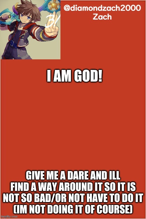 try me my brain is ready | I AM GOD! GIVE ME A DARE AND ILL FIND A WAY AROUND IT SO IT IS NOT SO BAD/OR NOT HAVE TO DO IT
(IM NOT DOING IT OF COURSE) | image tagged in my final template | made w/ Imgflip meme maker