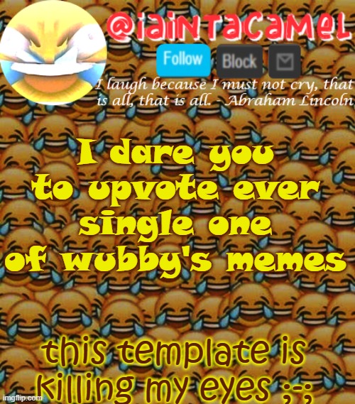 iaintacamel | I dare you to upvote ever single one of wubby's memes; this template is killing my eyes ;-;; LOL I DONT ACTUALLY EXPECT YOU TO, I JUST WANNA SEE HOW PEEPS REACT. ALSO, IF YOU SEE THIS TEXT, DONT TELL OTHERS ITS THERE XD IT RUINS THE POINT | image tagged in iaintacamel | made w/ Imgflip meme maker