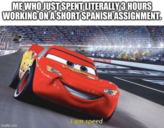 EEfisiensy | ME WHO JUST SPENT LITERALLY 3 HOURS WORKING ON A SHORT SPANISH ASSIGNMENT. | image tagged in i am speed,funny,school,lmao,lol,memes | made w/ Imgflip meme maker