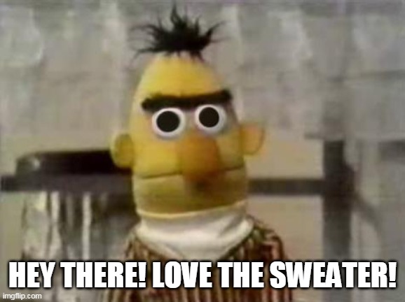 Bert Stare | HEY THERE! LOVE THE SWEATER! | image tagged in bert stare | made w/ Imgflip meme maker