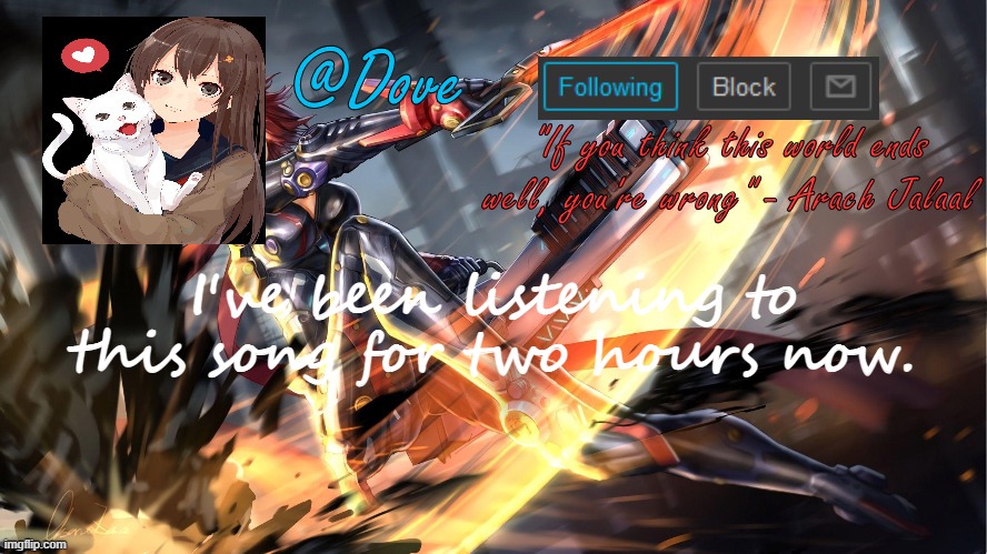 Yet another gift *credit to freeforall6* | I've been listening to this song for two hours now. | image tagged in yet another gift credit to freeforall6 | made w/ Imgflip meme maker