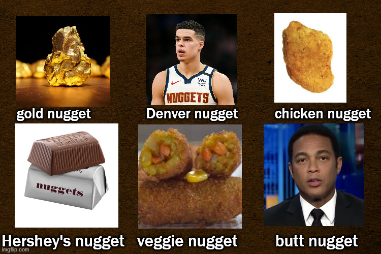 nuggets | gold nugget               Denver nugget          chicken nugget; Hershey's nugget   veggie nugget         butt nugget | image tagged in politics | made w/ Imgflip meme maker